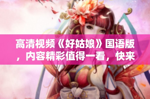 高清视频《好姑娘》国语版，内容精彩值得一看，快来欣赏吧！