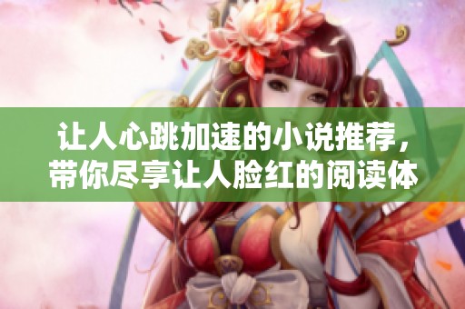 让人心跳加速的小说推荐，带你尽享让人脸红的阅读体验