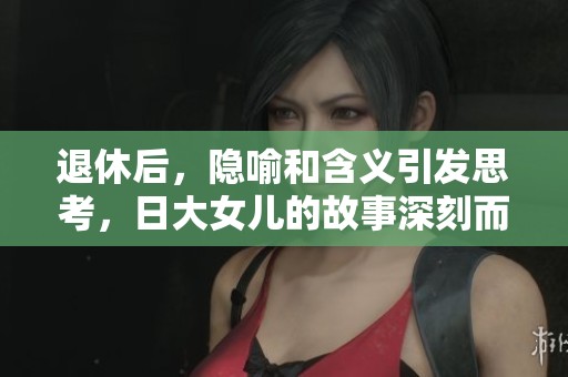 退休后，隐喻和含义引发思考，日大女儿的故事深刻而耐人寻味