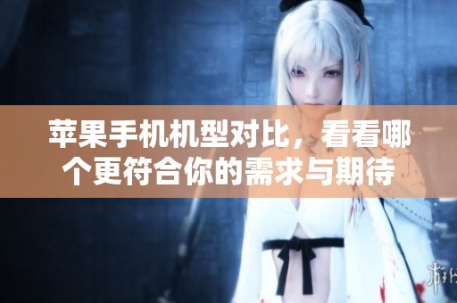 苹果手机机型对比，看看哪个更符合你的需求与期待