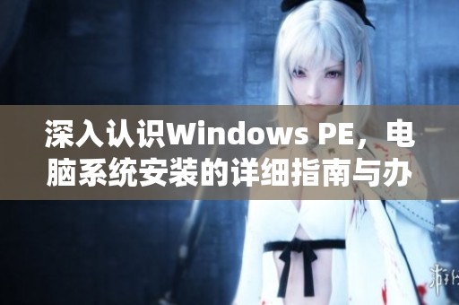 深入认识Windows PE，电脑系统安装的详细指南与办公职场教程