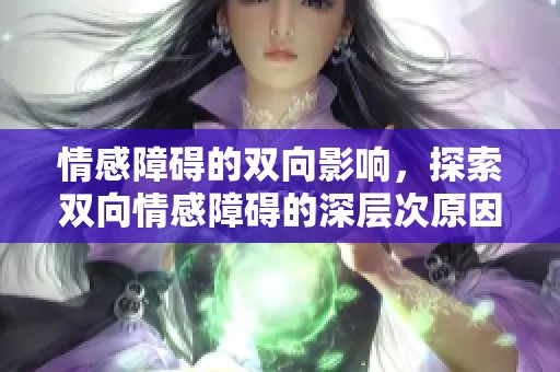 情感障碍的双向影响，探索双向情感障碍的深层次原因与应对策略