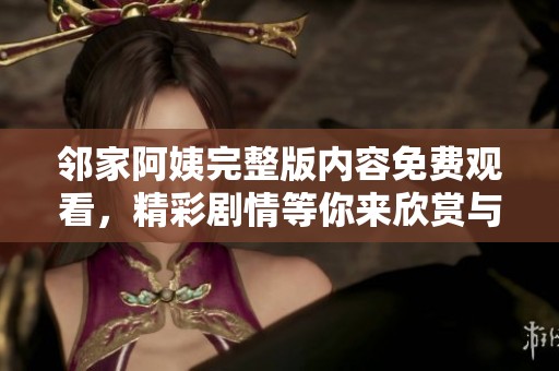 邻家阿姨完整版内容免费观看，精彩剧情等你来欣赏与体验！