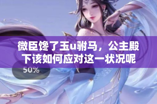 微臣馋了玉u驸马，公主殿下该如何应对这一状况呢