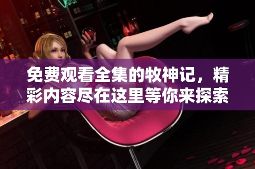 免费观看全集的牧神记，精彩内容尽在这里等你来探索