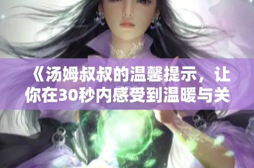 《汤姆叔叔的温馨提示，让你在30秒内感受到温暖与关怀》