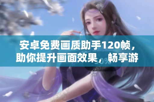 安卓免费画质助手120帧，助你提升画面效果，畅享游戏乐趣