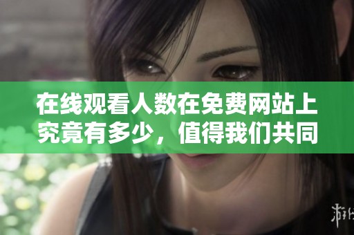 在线观看人数在免费网站上究竟有多少，值得我们共同关注和探讨