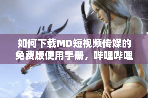如何下载MD短视频传媒的免费版使用手册，哔哩哔哩提供方法详解