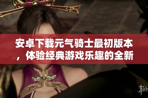安卓下载元气骑士最初版本，体验经典游戏乐趣的全新选择