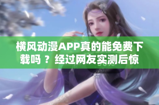 横风动漫APP真的能免费下载吗 ？经过网友实测后惊呼这个体验太香了