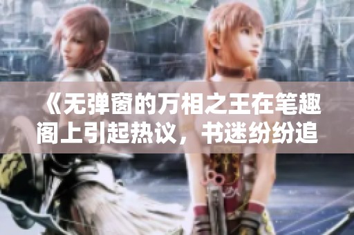 《无弹窗的万相之王在笔趣阁上引起热议，书迷纷纷追捧》