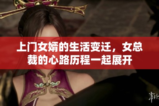 上门女婿的生活变迁，女总裁的心路历程一起展开