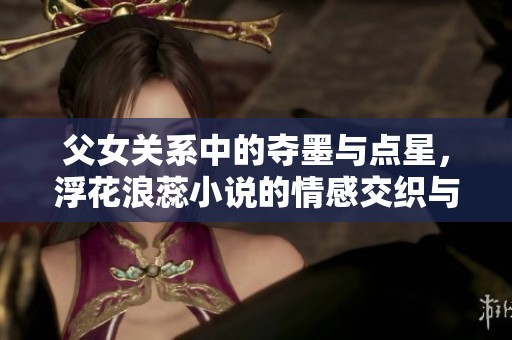 父女关系中的夺墨与点星，浮花浪蕊小说的情感交织与冲突