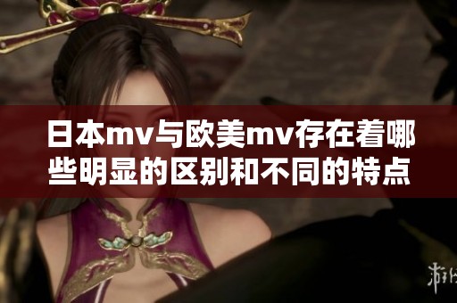 日本mv与欧美mv存在着哪些明显的区别和不同的特点呢