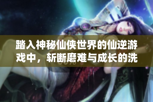 踏入神秘仙侠世界的仙逆游戏中，斩断磨难与成长的洗礼