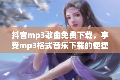 抖音mp3歌曲免费下载，享受mp3格式音乐下载的便捷服务