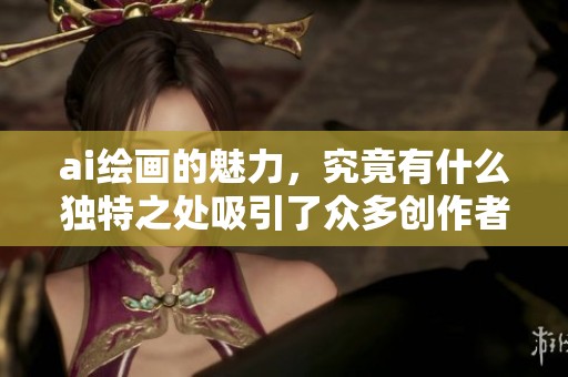 ai绘画的魅力，究竟有什么独特之处吸引了众多创作者呢