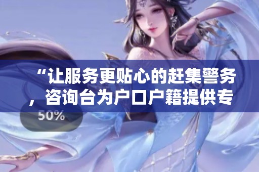 “让服务更贴心的赶集警务，咨询台为户口户籍提供专业警务服务”