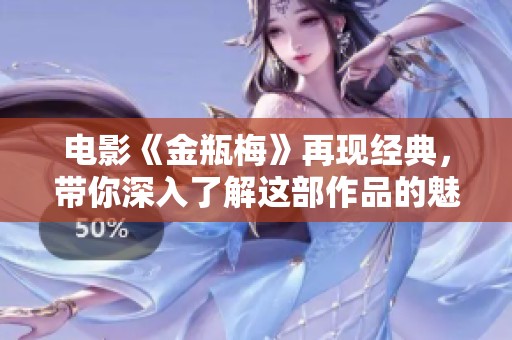 电影《金瓶梅》再现经典，带你深入了解这部作品的魅力与争议