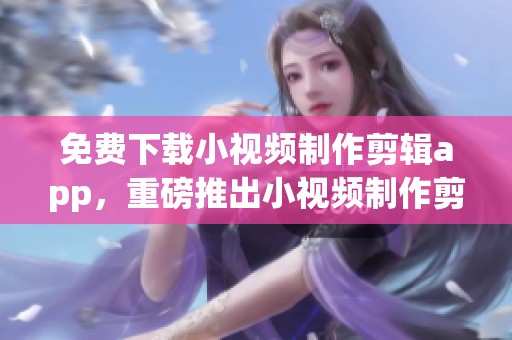 免费下载小视频制作剪辑app，重磅推出小视频制作剪辑免费版下载 v4.2.5