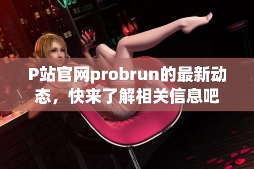 P站官网probrun的最新动态，快来了解相关信息吧
