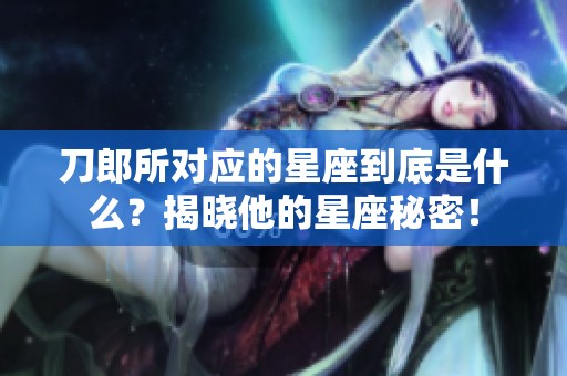 刀郎所对应的星座到底是什么？揭晓他的星座秘密！