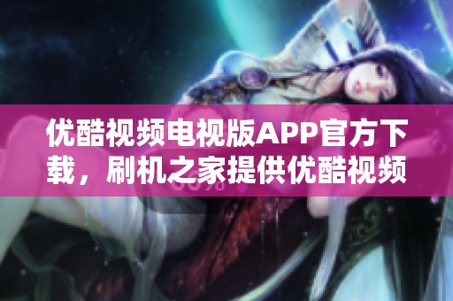 优酷视频电视版APP官方下载，刷机之家提供优酷视频免费下载v11.0.60版本