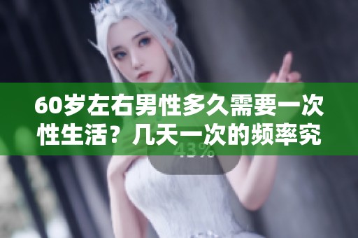 60岁左右男性多久需要一次性生活？几天一次的频率究竟是什么样的呢