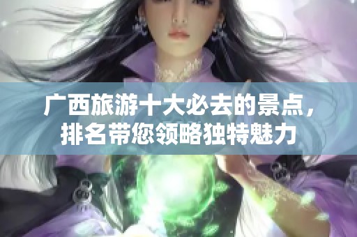 广西旅游十大必去的景点，排名带您领略独特魅力