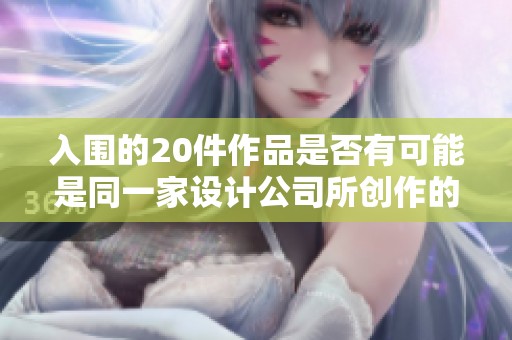 入围的20件作品是否有可能是同一家设计公司所创作的呢