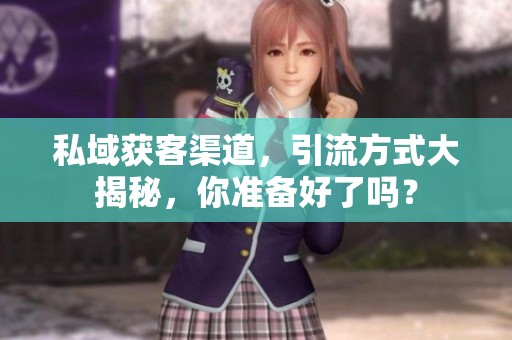 私域获客渠道，引流方式大揭秘，你准备好了吗？