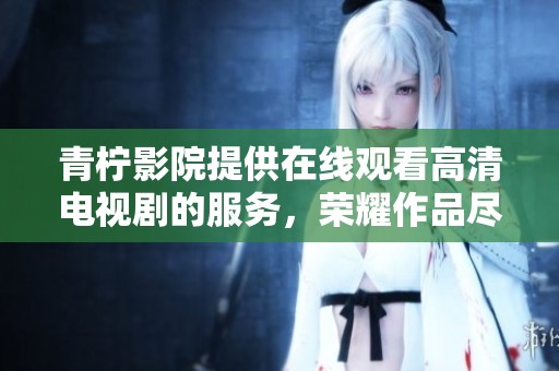 青柠影院提供在线观看高清电视剧的服务，荣耀作品尽在其中