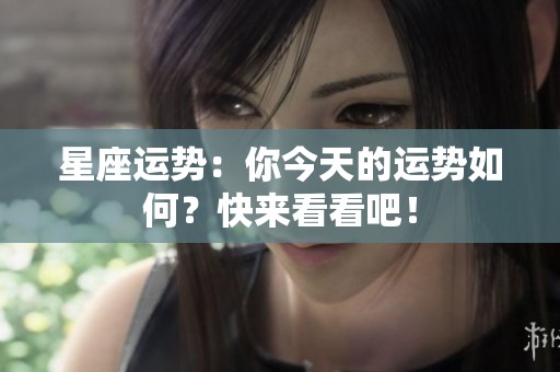 星座运势：你今天的运势如何？快来看看吧！