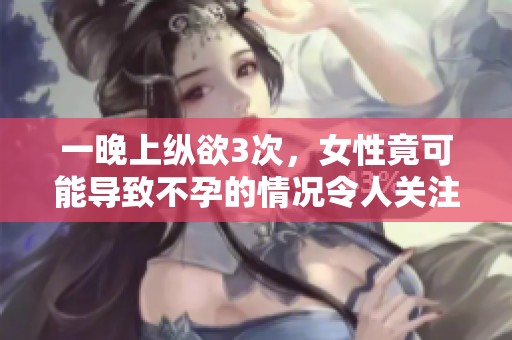 一晚上纵欲3次，女性竟可能导致不孕的情况令人关注