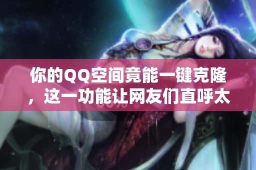 你的QQ空间竟能一键克隆，这一功能让网友们直呼太神奇了！