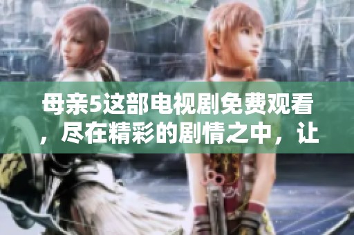 母亲5这部电视剧免费观看，尽在精彩的剧情之中，让您畅享高清体验。