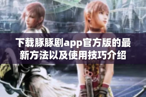 下载豚豚剧app官方版的最新方法以及使用技巧介绍