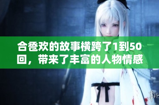 合卺欢的故事横跨了1到50回，带来了丰富的人物情感与精彩情节