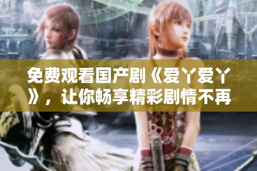 免费观看国产剧《爱丫爱丫》，让你畅享精彩剧情不再错过