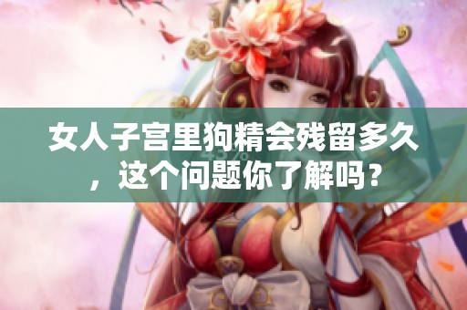 女人子宫里狗精会残留多久，这个问题你了解吗？