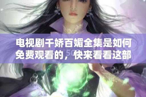 电视剧千娇百媚全集是如何免费观看的，快来看看这部怎样的作品吧