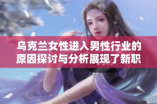 乌克兰女性进入男性行业的原因探讨与分析展现了新职业选择的趋势