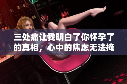 三处痛让我明白了你怀孕了的真相，心中的焦虑无法掩饰