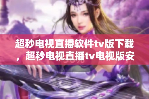 超秒电视直播软件tv版下载，超秒电视直播tv电视版安装包获取方法分享