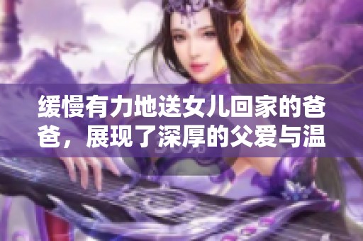 缓慢有力地送女儿回家的爸爸，展现了深厚的父爱与温暖