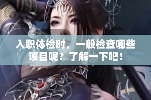 入职体检时，一般检查哪些项目呢？了解一下吧！