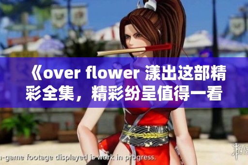 《over flower 漾出这部精彩全集，精彩纷呈值得一看！》