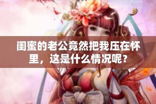 闺蜜的老公竟然把我压在怀里，这是什么情况呢？