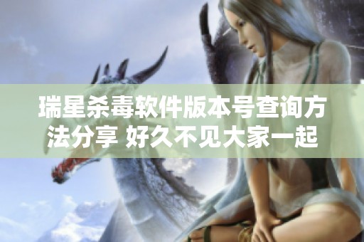 瑞星杀毒软件版本号查询方法分享 好久不见大家一起了解一下吧